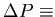 $\Delta P \equiv$