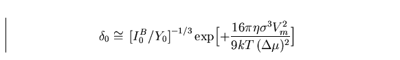 \begin{displaymath}
\delta_0 \cong \, \bigl[I_0^B / Y_0\bigr]^{-1/3}
 \exp\Bigl[+ {16\pi \eta \sigma^3 V_m^2 \over 9kT \, (\Delta \mu)^2} \Bigr]\end{displaymath}