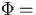 $\Phi = $